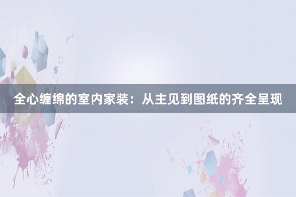 全心缠绵的室内家装：从主见到图纸的齐全呈现