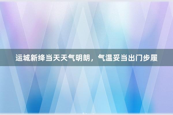 运城新绛当天天气明朗，气温妥当出门步履