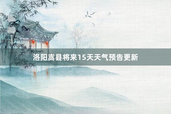 洛阳嵩县将来15天天气预告更新