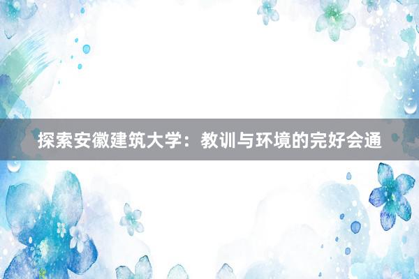 探索安徽建筑大学：教训与环境的完好会通